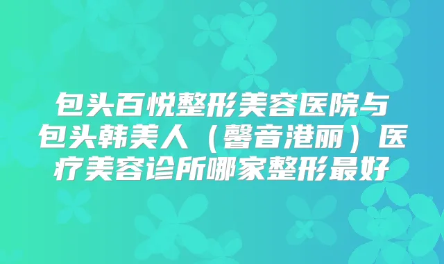 包头百悦整形美容医院与包头韩美人（馨音港丽）医疗美容诊所哪家整形好