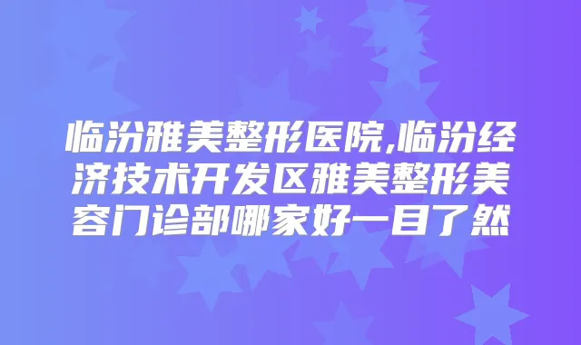 临汾雅美整形医院,临汾经济技术开发区雅美整形美容门诊部哪家好一目了然