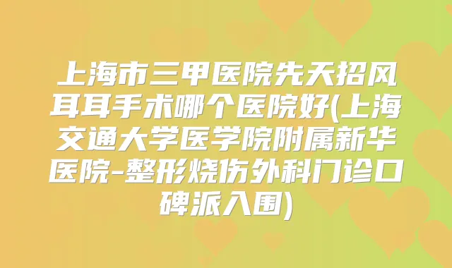 上海市三甲医院先天招风耳耳手术哪个医院好(上海交通大学医学院附属新华医院-整形烧伤外科门诊口碑派入围)