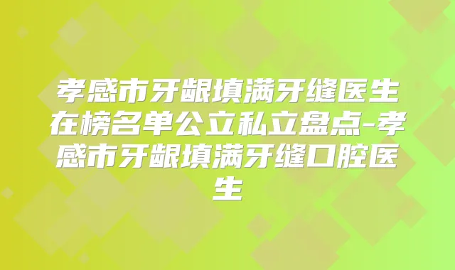 孝感市牙龈填满牙缝医生在榜名单公立私立盘点-孝感市牙龈填满牙缝口腔医生