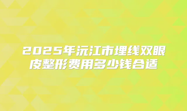 2025年沅江市埋线双眼皮整形费用多少钱合适