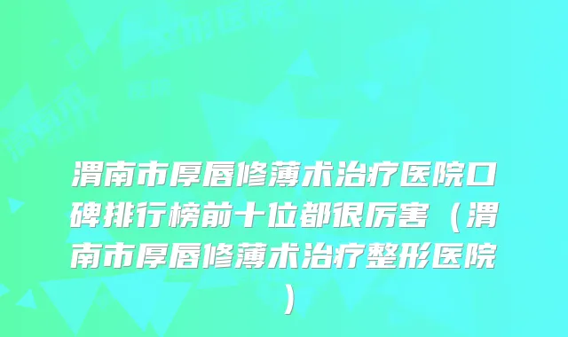 渭南市厚唇修薄术医院口碑排行榜前十位都很厉害(渭南市厚唇修薄术整形医院)