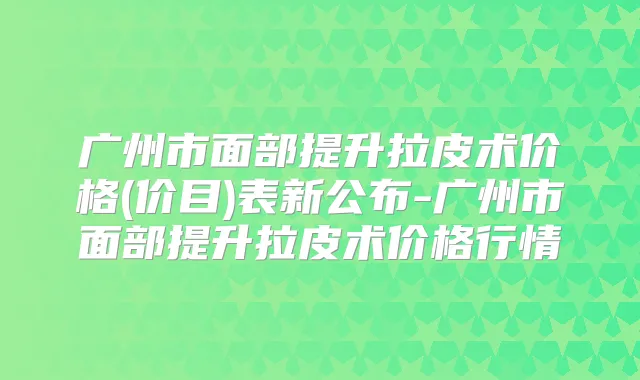 广州市面部提升拉皮术价格(价目)表新公布-广州市面部提升拉皮术价格行情