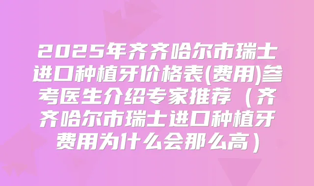 2025年齐齐哈尔市瑞士进口种植牙价格表(费用)参考医生介绍专家推荐（齐齐哈尔市瑞士进口种植牙费用为什么会那么高）