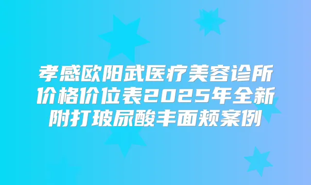 孝感欧阳武医疗美容诊所价格价位表2025年全新附打玻尿酸丰面颊案例
