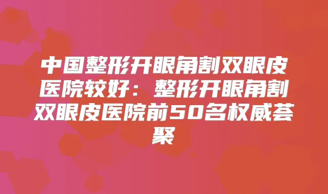 中国整形开眼角割双眼皮医院较好:整形开眼角割双眼皮医院前50名荟聚