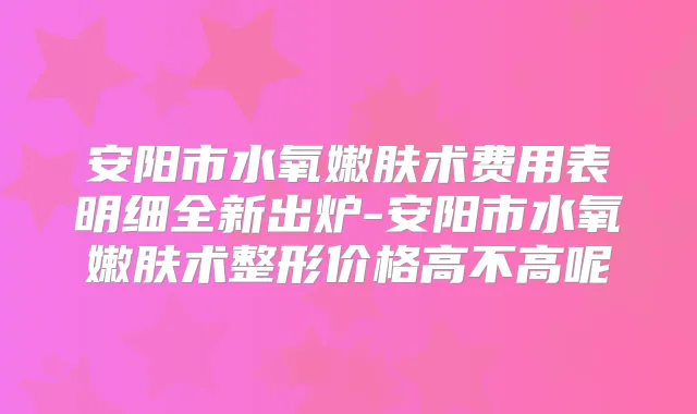 安阳市水氧嫩肤术费用表明细全新出炉-安阳市水氧嫩肤术整形价格高不高呢