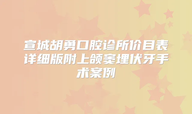宣城口腔诊所价目表详细版附上颌窦埋伏牙手术案例