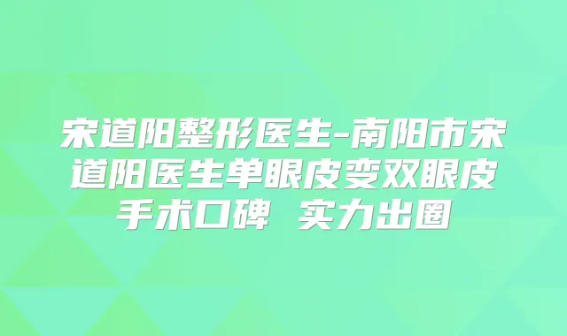 宋道阳整形医生-南阳市宋道阳医生单眼皮变双眼皮手术口碑 实力出圈