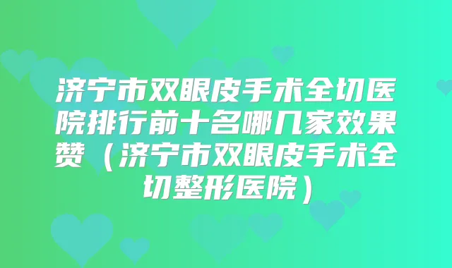 济宁市双眼皮手术全切医院排行前十名哪几家效果赞(济宁市双眼皮手术全切整形医院)