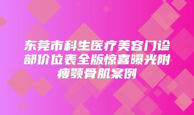 东莞市科生医疗美容门诊部价位表全版惊喜曝光附瘦颚骨肌案例