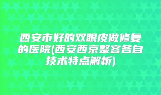 西安市好的双眼皮做修复的医院(西安西京整容各自技术特点解析)