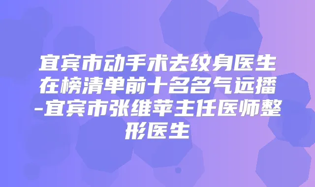 宜宾市动手术去纹身医生在榜清单前十名名气远播-宜宾市张维苹主任医师整形医生