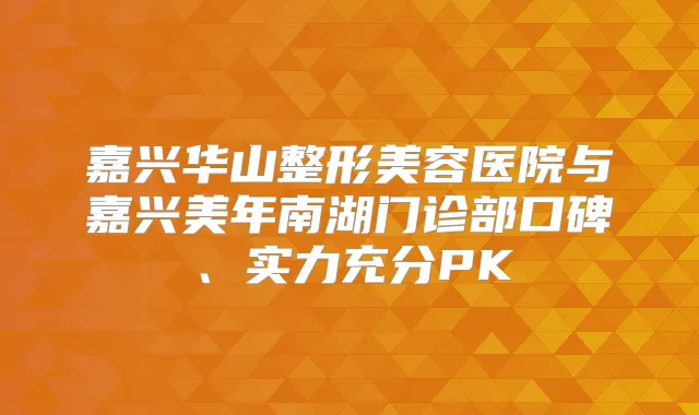 嘉兴华山整形美容医院与嘉兴美年南湖门诊部口碑、实力充分PK