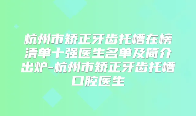 杭州市矫正牙齿托槽在榜清单十强医生名单及简介出炉-杭州市矫正牙齿托槽口腔医生