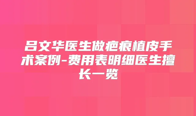 吕文华医生做疤痕植皮手术案例-费用表明细医生擅长一览