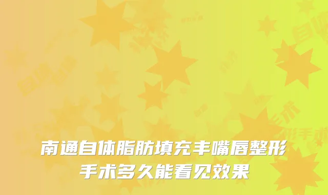 南通自体脂肪填充丰嘴唇整形手术多久能看见效果