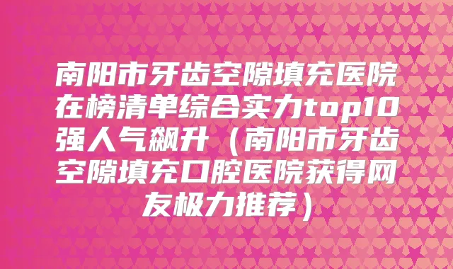 南阳市牙齿空隙填充医院在榜清单综合实力top10强人气飙升(南阳市牙齿空隙填充口腔医院获得网友极力推荐)
