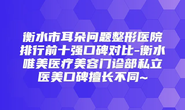 衡水市耳朵问题整形医院排行前十强口碑对比-衡水唯美医疗美容门诊部私立医美口碑擅长不同~