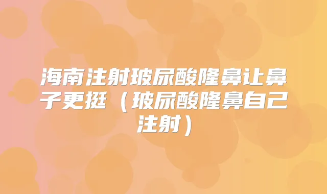 海南注射玻尿酸隆鼻让鼻子更挺（玻尿酸隆鼻自己注射）