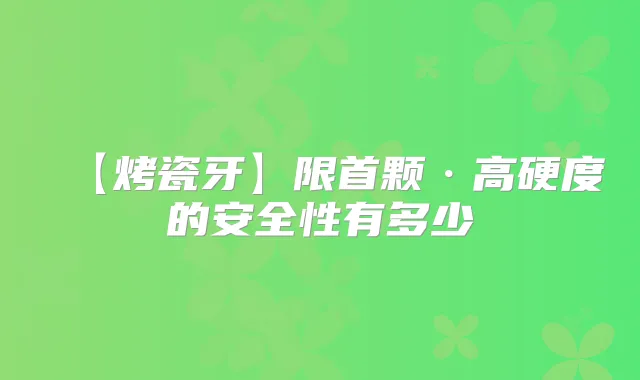 【烤瓷牙】限首颗·高硬度的安全性有多少