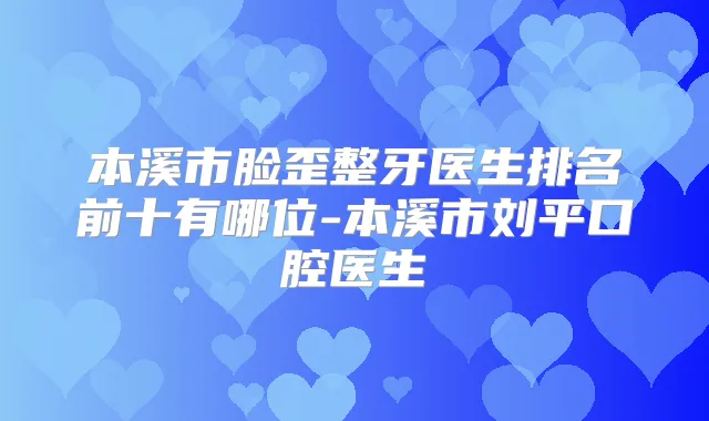 本溪市脸歪整牙医生排名前十有哪位-本溪市刘平口腔医生