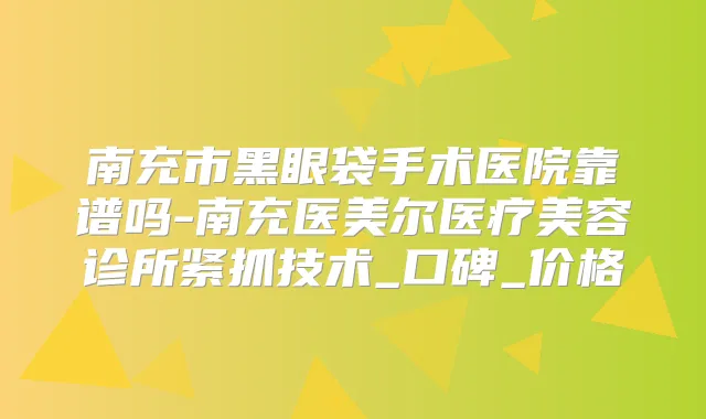 南充市黑眼袋手术医院靠谱吗-南充医美尔医疗美容诊所紧抓技术_口碑_价格