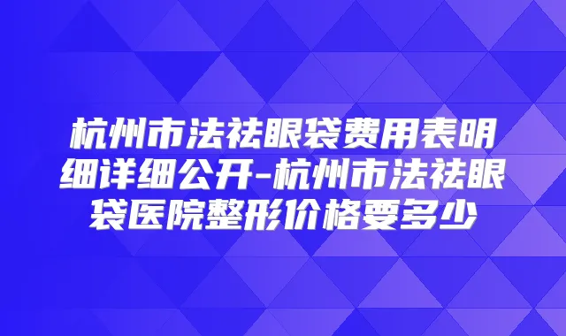 title="杭州市法祛眼袋费用表明细详细公开-杭州市法祛眼袋医院整形价格要多少"