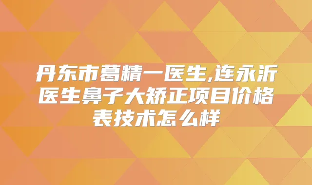 丹东市葛精一医生,连永沂医生鼻子大矫正项目价格表技术怎么样