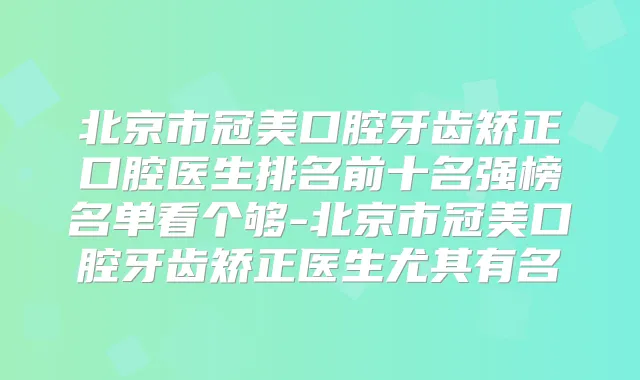 北京市冠美口腔牙齿矫正口腔医生排名前十名强榜名单看个够-北京市冠美口腔牙齿矫正医生尤其有名