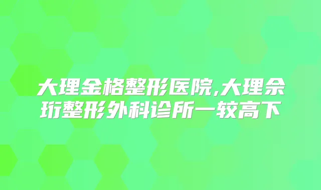 大理金格整形医院,大理佘珩整形外科诊所一较高下
