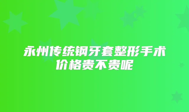 永州传统钢牙套整形手术价格贵不贵呢