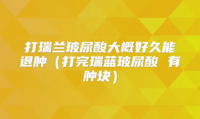 打瑞兰玻尿酸大概好久能退肿(打完瑞蓝玻尿酸 有肿块)