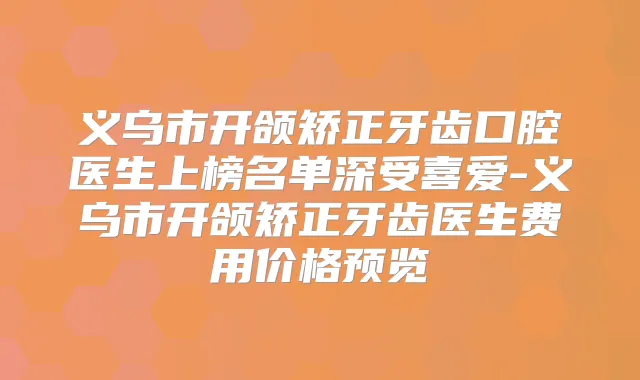 义乌市开颌矫正牙齿口腔医生上榜名单深受喜爱-义乌市开颌矫正牙齿医生费用价格预览