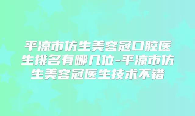 平凉市仿生美容冠口腔医生排名有哪几位-平凉市仿生美容冠医生技术不错