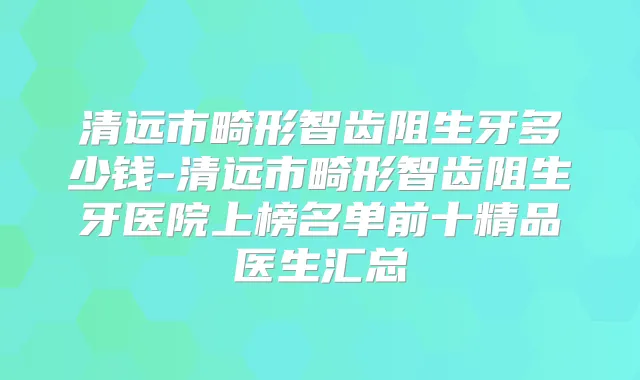 清远市畸形智齿阻生牙多少钱-清远市畸形智齿阻生牙医院上榜名单前十精品医生汇总