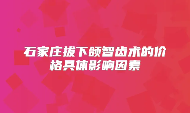 石家庄拔下颌智齿术的价格具体影响因素