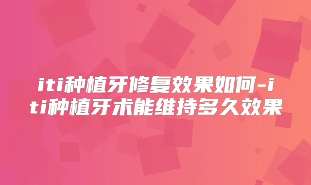 title="iti种植牙修复效果如何-iti种植牙术能维持多久效果"