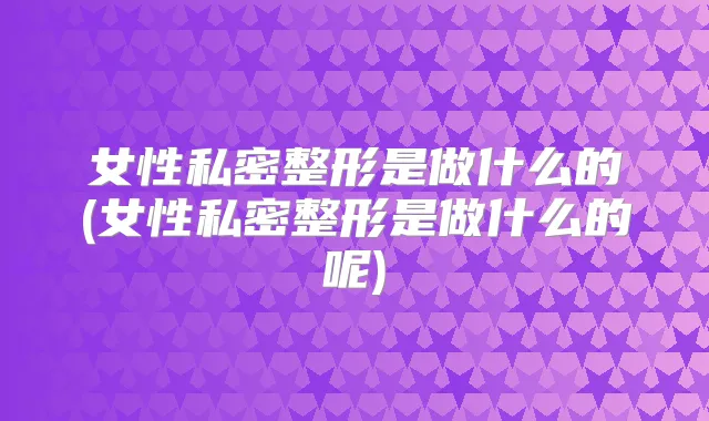 女性私密整形是做什么的(女性私密整形是做什么的呢)