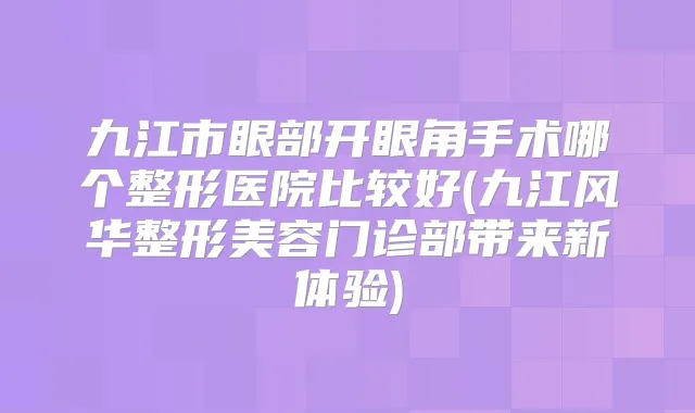 九江市眼部开眼角手术哪个整形医院比较好(九江风华整形美容门诊部带来新体验)