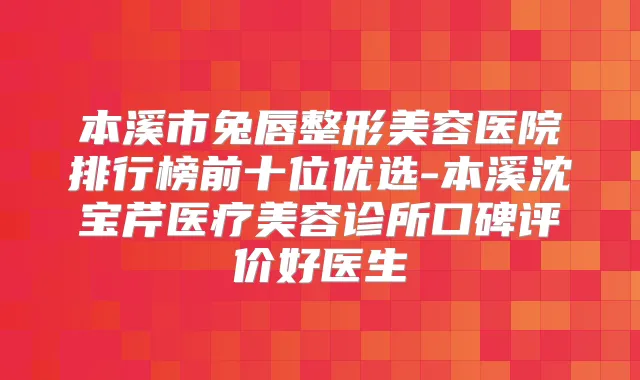 本溪市兔唇整形美容医院排行榜前十位优选-本溪沈宝芹医疗美容诊所口碑评价好医生