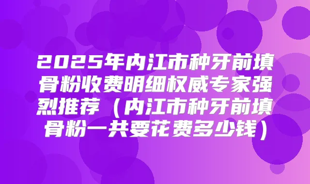 2025年内江市种牙前填骨粉收费明细专家强烈推荐(内江市种牙前填骨粉一共要花费多少钱)