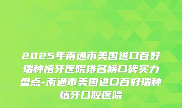 2025年南通市美国进口百好瑞种植牙医院排名榜口碑实力盘点-南通市美国进口百好瑞种植牙口腔医院
