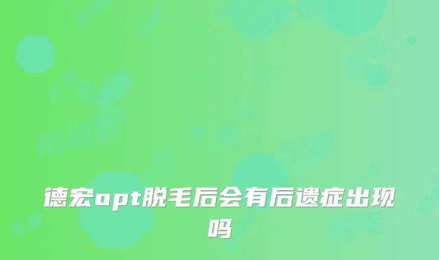 德宏opt脱毛后会有后遗症出现吗