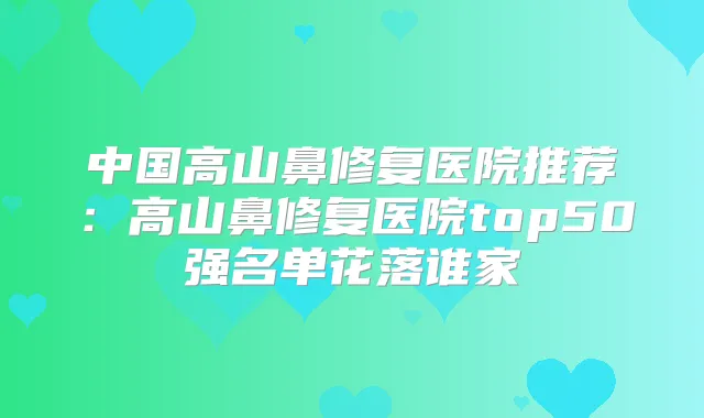 中国高山鼻修复医院推荐:高山鼻修复医院top50强名单花落谁家
