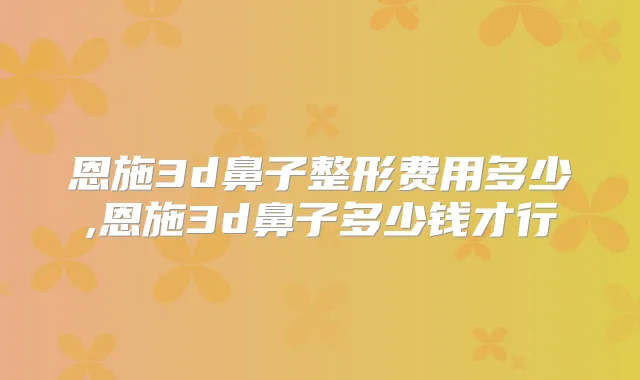 恩施3d鼻子整形费用多少,恩施3d鼻子多少钱才行