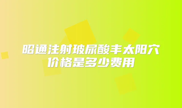 昭通注射玻尿酸丰太阳穴价格是多少费用