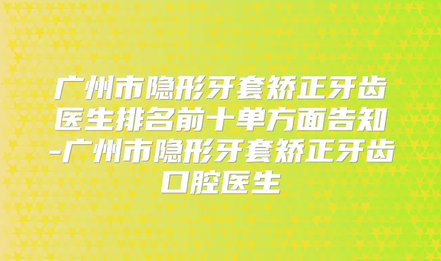 广州市隐形牙套矫正牙齿医生排名前十单方面告知-广州市隐形牙套矫正牙齿口腔医生