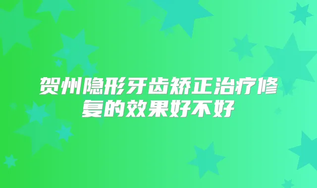 贺州隐形牙齿矫正修复的效果好不好