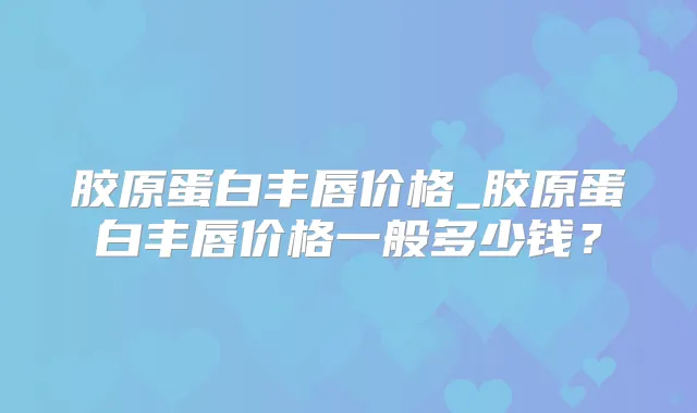 胶原蛋白丰唇价格_胶原蛋白丰唇价格一般多少钱?